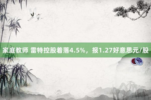 家庭教师 雷特控股着落4.5%，报1.27好意思元/股