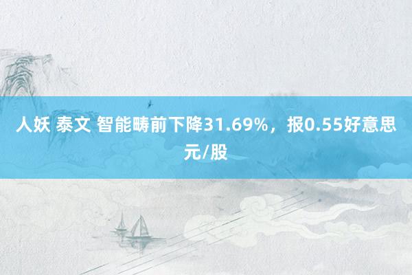 人妖 泰文 智能畴前下降31.69%，报0.55好意思元/股