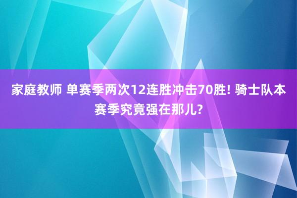 家庭教师 单赛季两次12连胜冲击70胜! 骑士队本赛季究竟强在那儿?