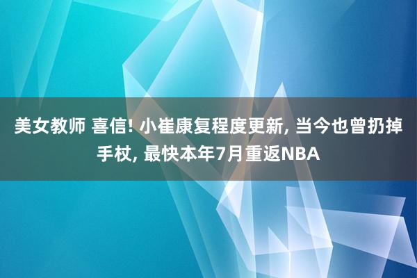 美女教师 喜信! 小崔康复程度更新， 当今也曾扔掉手杖， 最快本年7月重返NBA