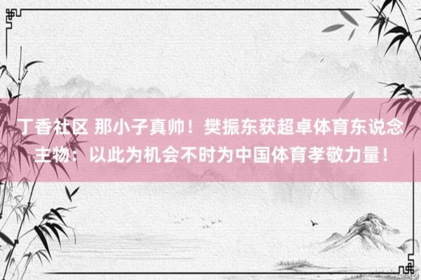 丁香社区 那小子真帅！樊振东获超卓体育东说念主物：以此为机会不时为中国体育孝敬力量！