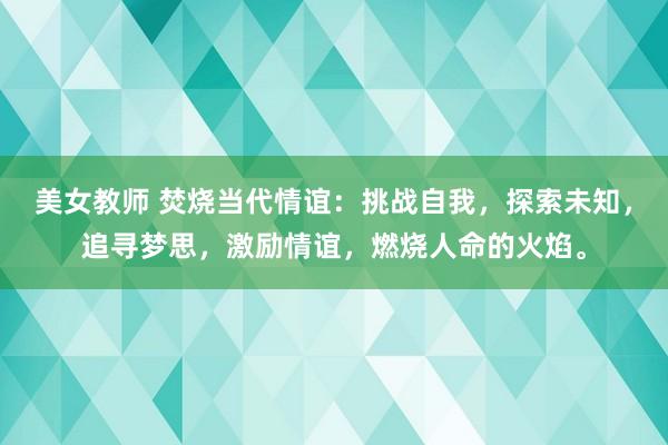 美女教师 焚烧当代情谊：挑战自我，探索未知，追寻梦思，激励情谊，燃烧人命的火焰。