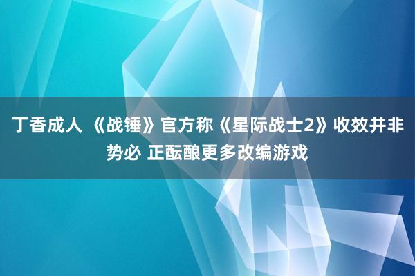 丁香成人 《战锤》官方称《星际战士2》收效并非势必 正酝酿更多改编游戏