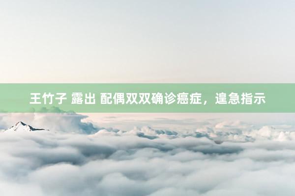 王竹子 露出 配偶双双确诊癌症，遑急指示