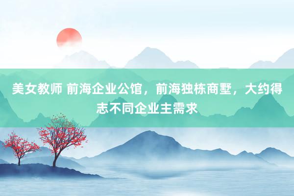 美女教师 前海企业公馆，前海独栋商墅，大约得志不同企业主需求