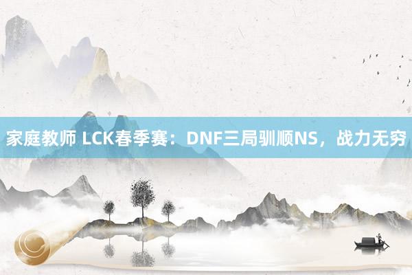 家庭教师 LCK春季赛：DNF三局驯顺NS，战力无穷