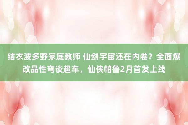 结衣波多野家庭教师 仙剑宇宙还在内卷？全面爆改品性弯谈超车，仙侠帕鲁2月首发上线