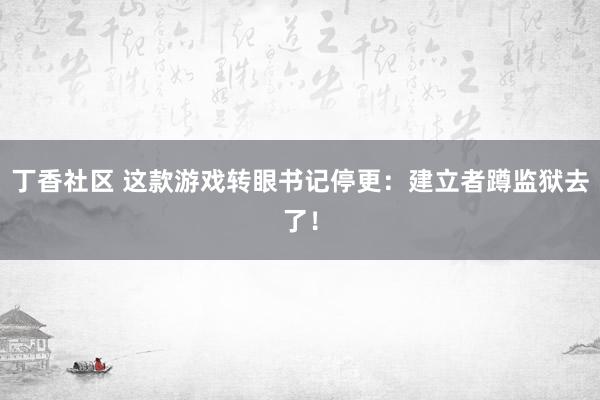 丁香社区 这款游戏转眼书记停更：建立者蹲监狱去了！