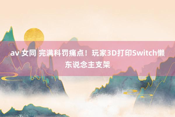 av 女同 完满科罚痛点！玩家3D打印Switch懒东说念主支架