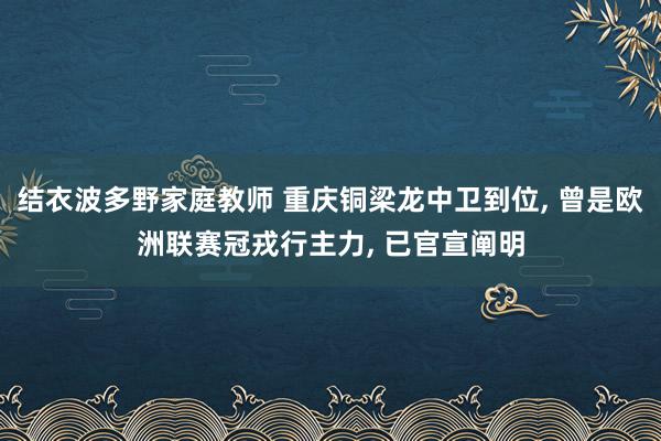 结衣波多野家庭教师 重庆铜梁龙中卫到位， 曾是欧洲联赛冠戎行主力， 已官宣阐明