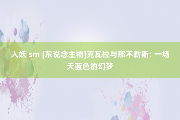 人妖 sm [东说念主物]克瓦拉与那不勒斯: 一场天蓝色的幻梦