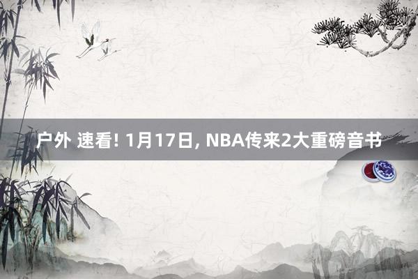 户外 速看! 1月17日， NBA传来2大重磅音书